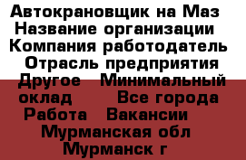 Автокрановщик на Маз › Название организации ­ Компания-работодатель › Отрасль предприятия ­ Другое › Минимальный оклад ­ 1 - Все города Работа » Вакансии   . Мурманская обл.,Мурманск г.